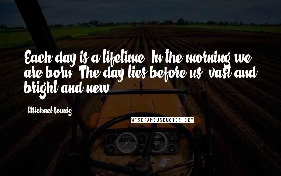 Michael Leunig Quotes: Each day is a lifetime. In the morning we are born. The day lies before us: vast and bright and new.
