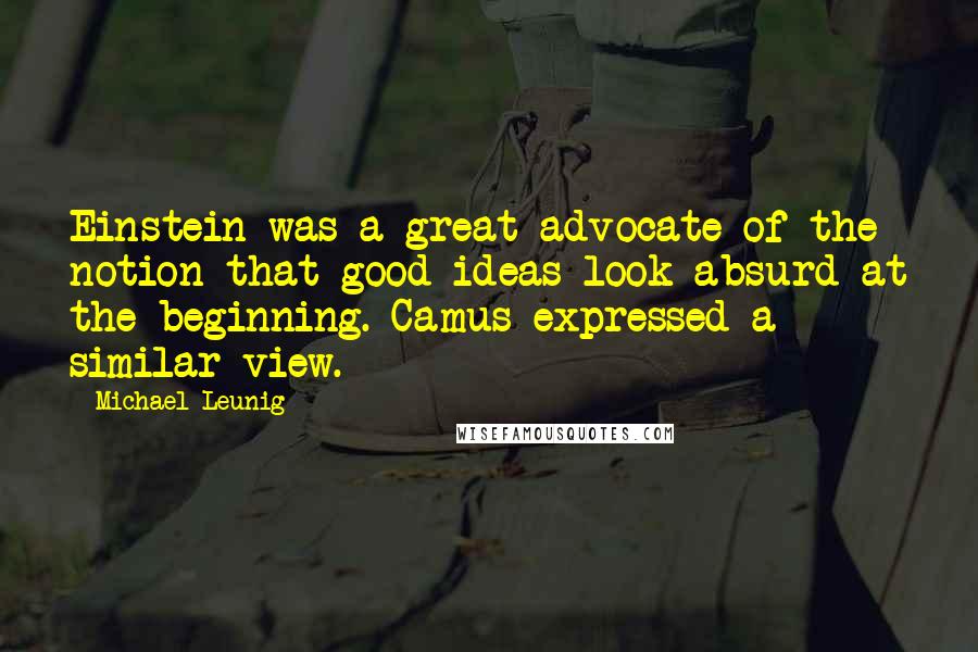 Michael Leunig Quotes: Einstein was a great advocate of the notion that good ideas look absurd at the beginning. Camus expressed a similar view.