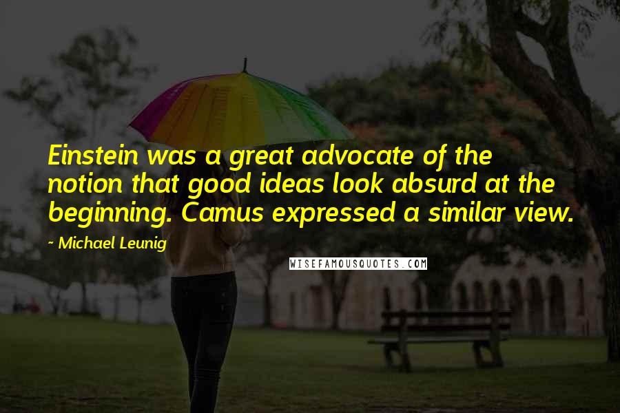 Michael Leunig Quotes: Einstein was a great advocate of the notion that good ideas look absurd at the beginning. Camus expressed a similar view.