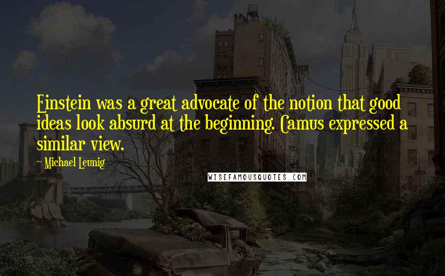 Michael Leunig Quotes: Einstein was a great advocate of the notion that good ideas look absurd at the beginning. Camus expressed a similar view.