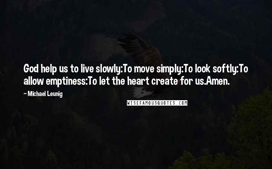 Michael Leunig Quotes: God help us to live slowly:To move simply:To look softly:To allow emptiness:To let the heart create for us.Amen.