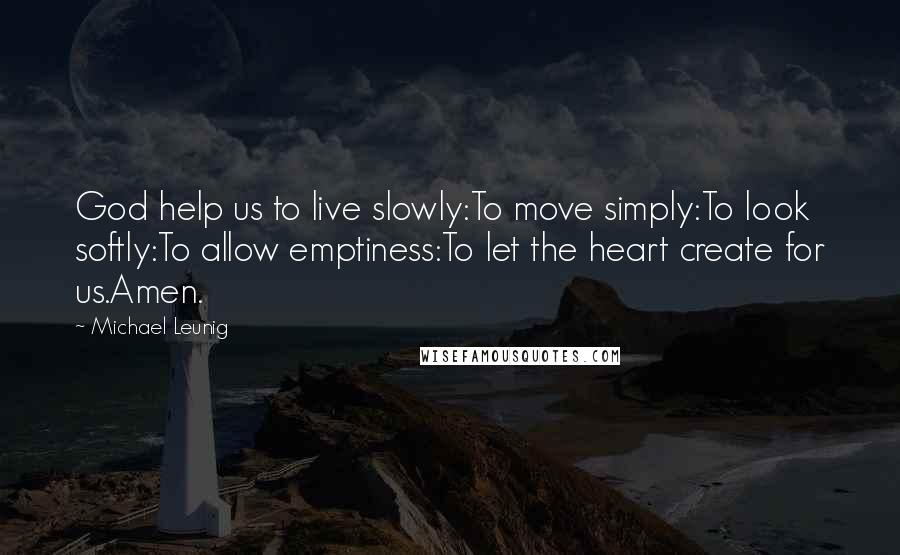 Michael Leunig Quotes: God help us to live slowly:To move simply:To look softly:To allow emptiness:To let the heart create for us.Amen.