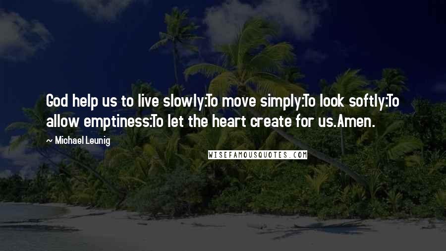 Michael Leunig Quotes: God help us to live slowly:To move simply:To look softly:To allow emptiness:To let the heart create for us.Amen.