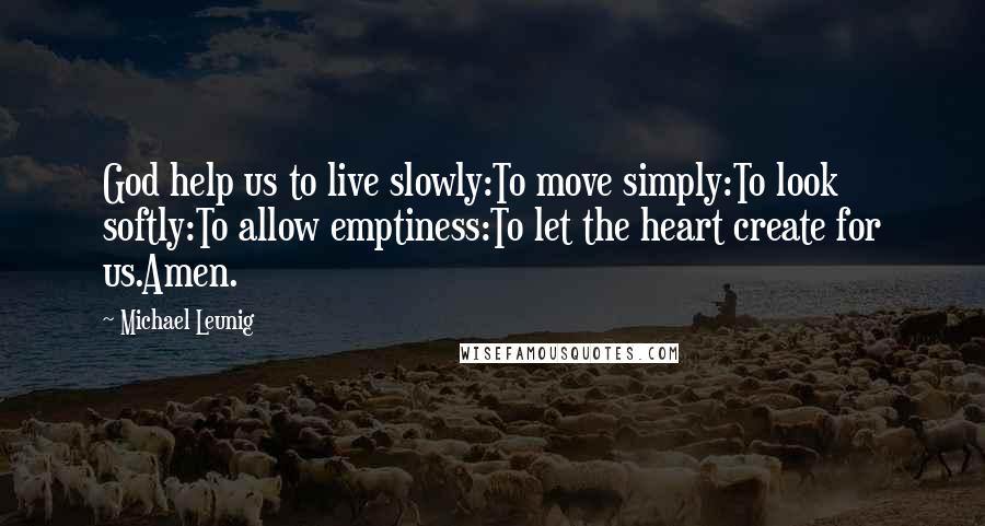 Michael Leunig Quotes: God help us to live slowly:To move simply:To look softly:To allow emptiness:To let the heart create for us.Amen.