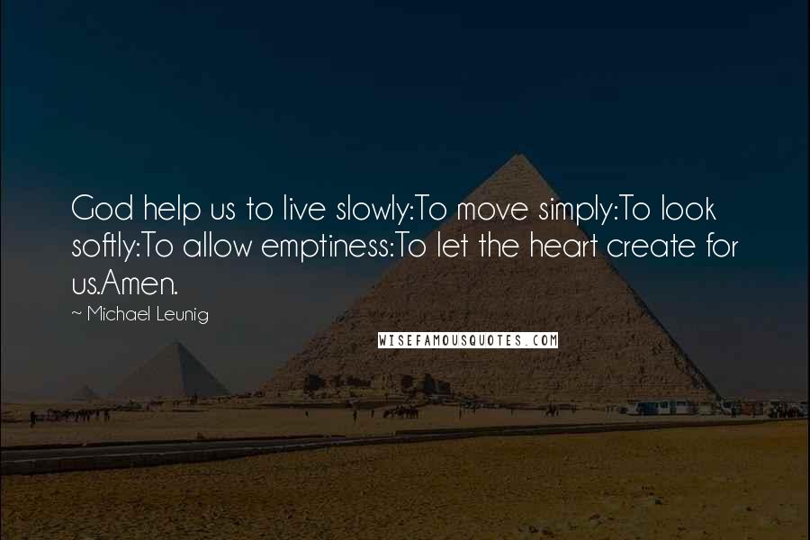 Michael Leunig Quotes: God help us to live slowly:To move simply:To look softly:To allow emptiness:To let the heart create for us.Amen.