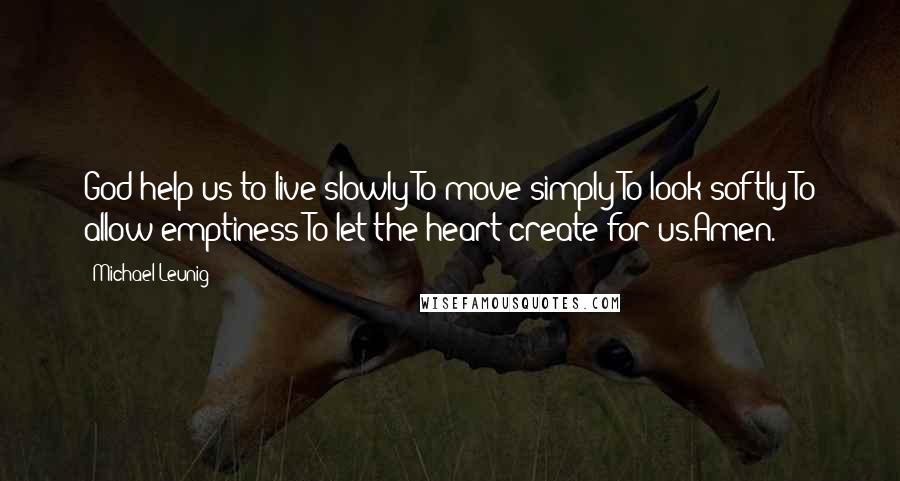 Michael Leunig Quotes: God help us to live slowly:To move simply:To look softly:To allow emptiness:To let the heart create for us.Amen.