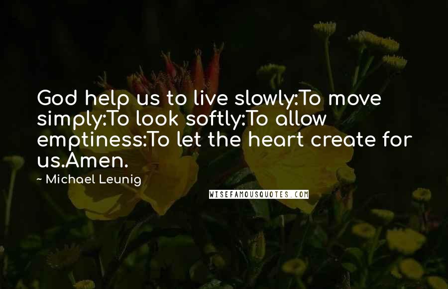 Michael Leunig Quotes: God help us to live slowly:To move simply:To look softly:To allow emptiness:To let the heart create for us.Amen.