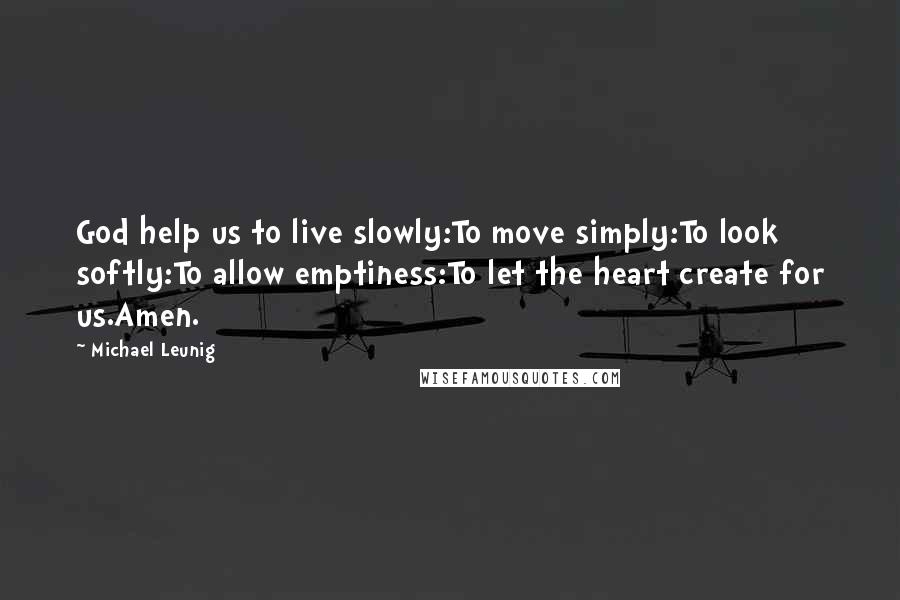 Michael Leunig Quotes: God help us to live slowly:To move simply:To look softly:To allow emptiness:To let the heart create for us.Amen.