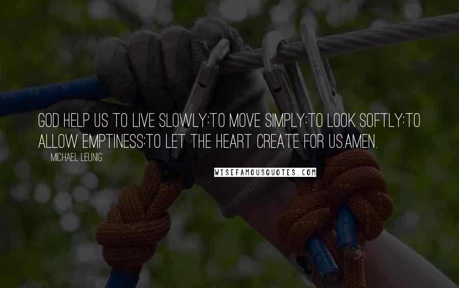 Michael Leunig Quotes: God help us to live slowly:To move simply:To look softly:To allow emptiness:To let the heart create for us.Amen.