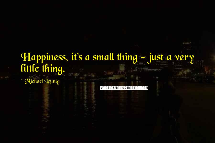 Michael Leunig Quotes: Happiness, it's a small thing - just a very little thing.