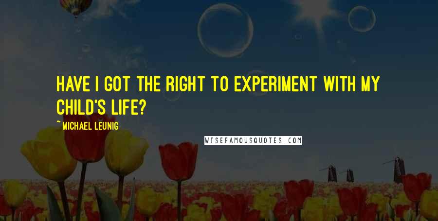 Michael Leunig Quotes: Have I got the right to experiment with my child's life?