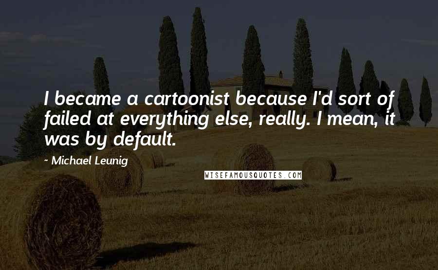 Michael Leunig Quotes: I became a cartoonist because I'd sort of failed at everything else, really. I mean, it was by default.