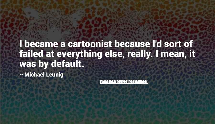 Michael Leunig Quotes: I became a cartoonist because I'd sort of failed at everything else, really. I mean, it was by default.
