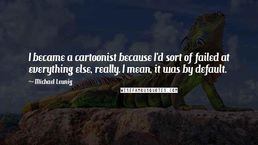 Michael Leunig Quotes: I became a cartoonist because I'd sort of failed at everything else, really. I mean, it was by default.