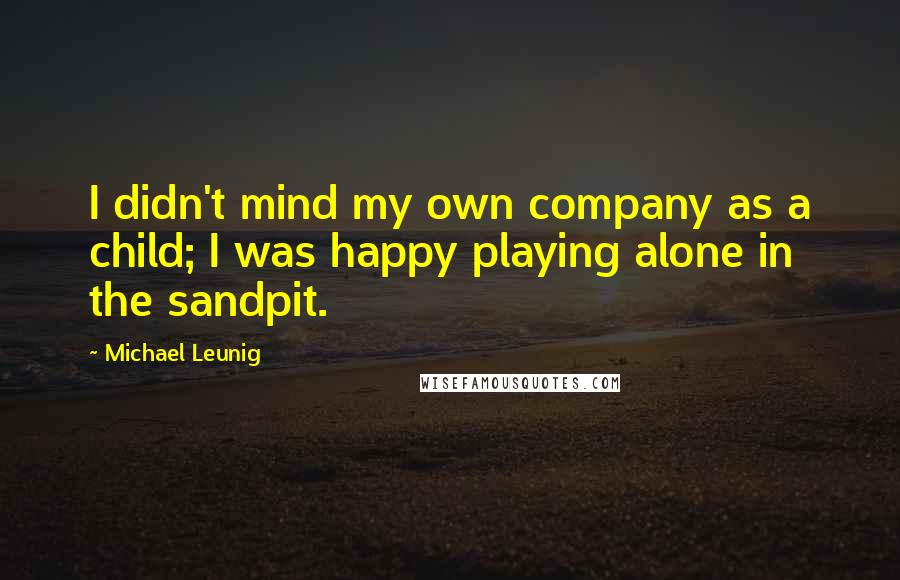 Michael Leunig Quotes: I didn't mind my own company as a child; I was happy playing alone in the sandpit.