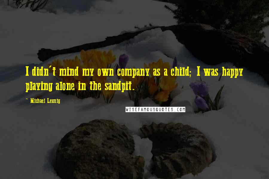 Michael Leunig Quotes: I didn't mind my own company as a child; I was happy playing alone in the sandpit.