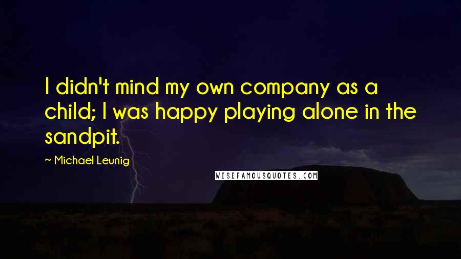 Michael Leunig Quotes: I didn't mind my own company as a child; I was happy playing alone in the sandpit.