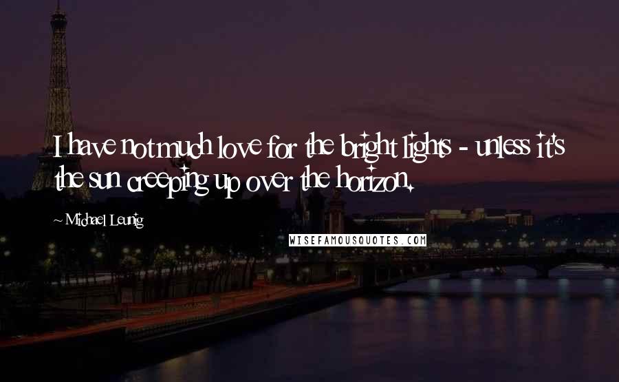 Michael Leunig Quotes: I have not much love for the bright lights - unless it's the sun creeping up over the horizon.