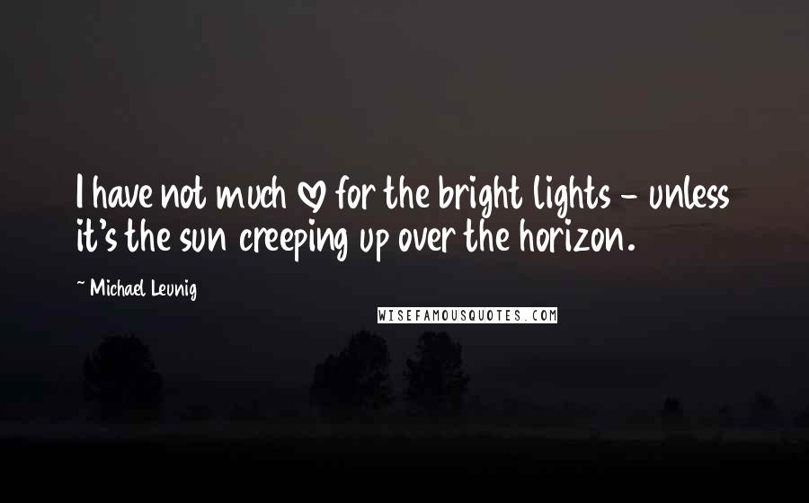 Michael Leunig Quotes: I have not much love for the bright lights - unless it's the sun creeping up over the horizon.