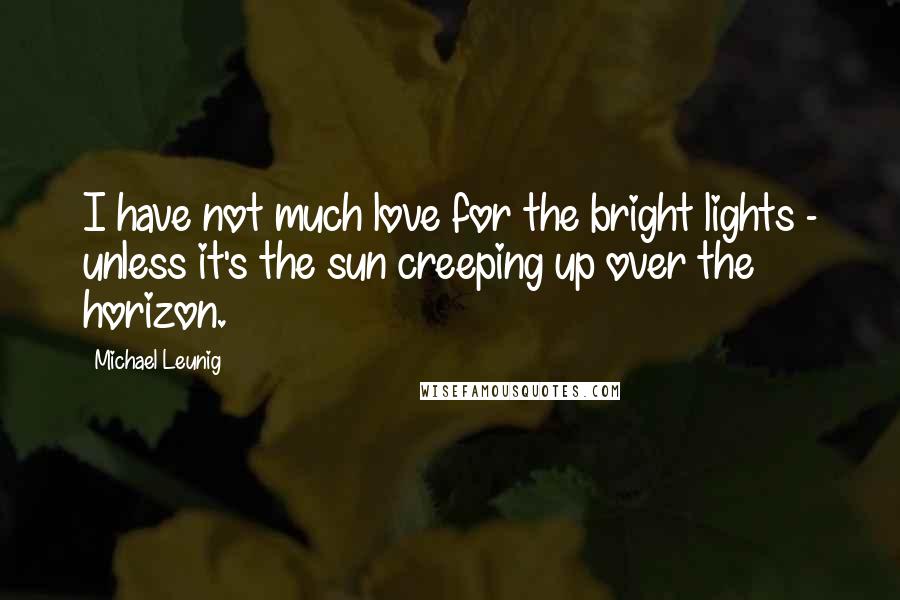 Michael Leunig Quotes: I have not much love for the bright lights - unless it's the sun creeping up over the horizon.