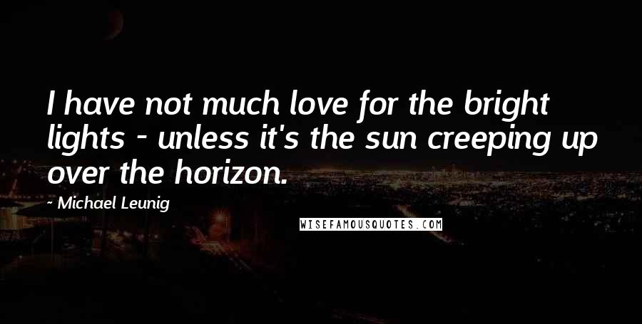 Michael Leunig Quotes: I have not much love for the bright lights - unless it's the sun creeping up over the horizon.