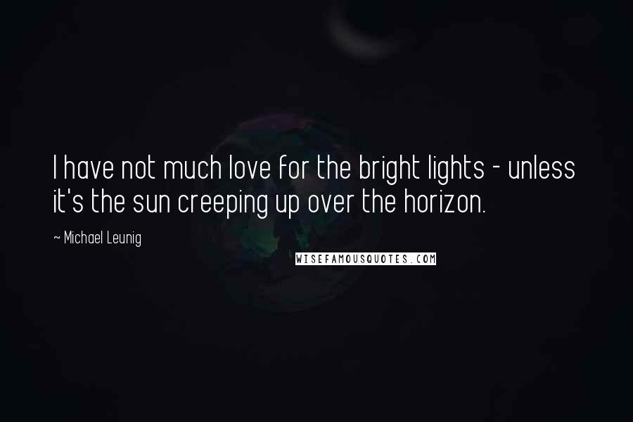 Michael Leunig Quotes: I have not much love for the bright lights - unless it's the sun creeping up over the horizon.