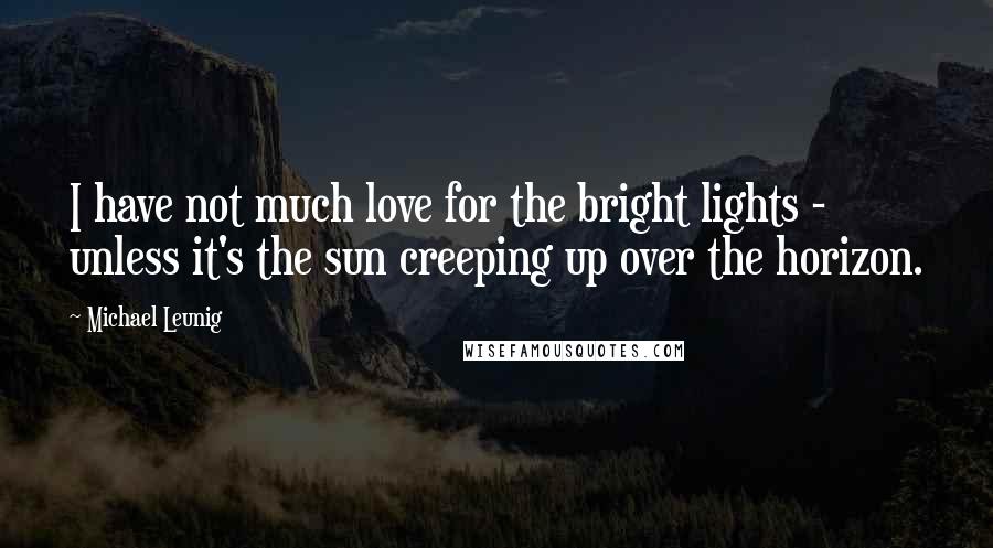 Michael Leunig Quotes: I have not much love for the bright lights - unless it's the sun creeping up over the horizon.