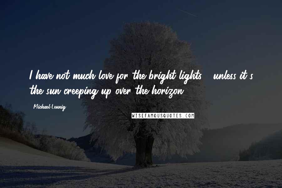 Michael Leunig Quotes: I have not much love for the bright lights - unless it's the sun creeping up over the horizon.
