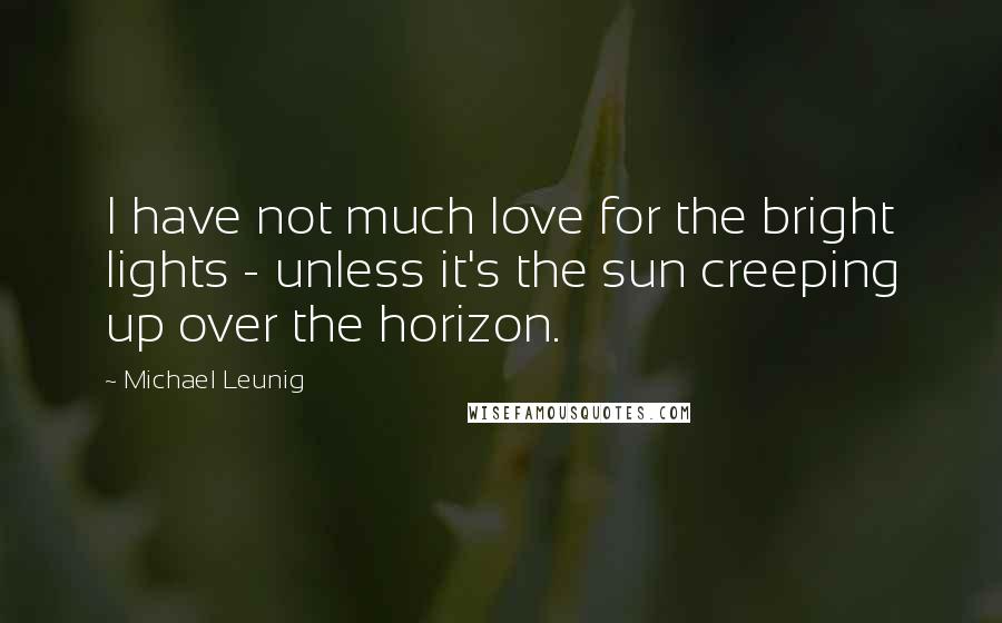 Michael Leunig Quotes: I have not much love for the bright lights - unless it's the sun creeping up over the horizon.