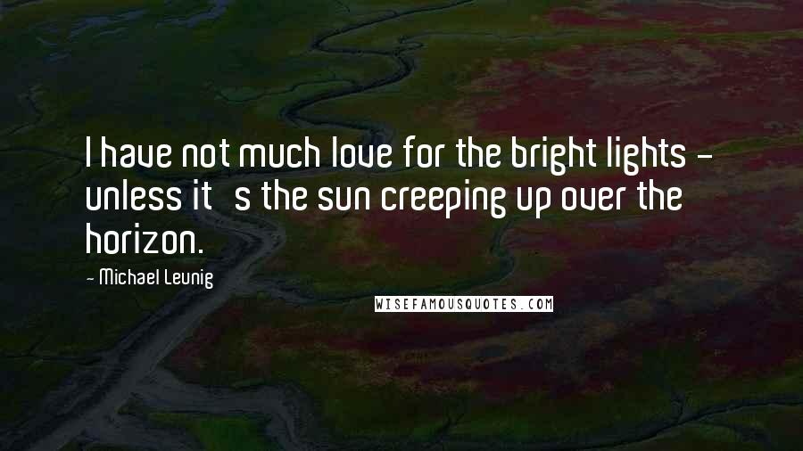 Michael Leunig Quotes: I have not much love for the bright lights - unless it's the sun creeping up over the horizon.