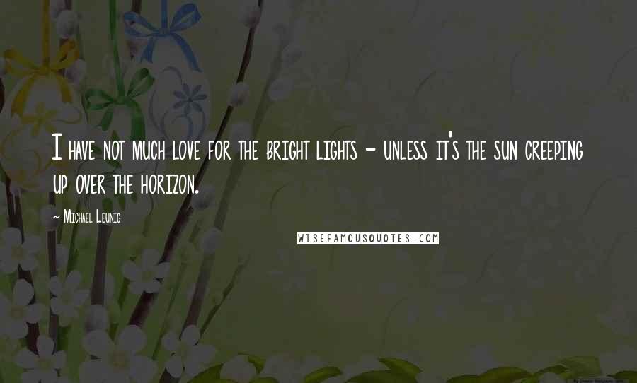 Michael Leunig Quotes: I have not much love for the bright lights - unless it's the sun creeping up over the horizon.