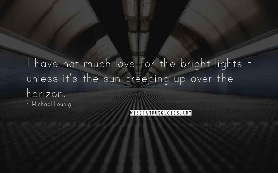 Michael Leunig Quotes: I have not much love for the bright lights - unless it's the sun creeping up over the horizon.