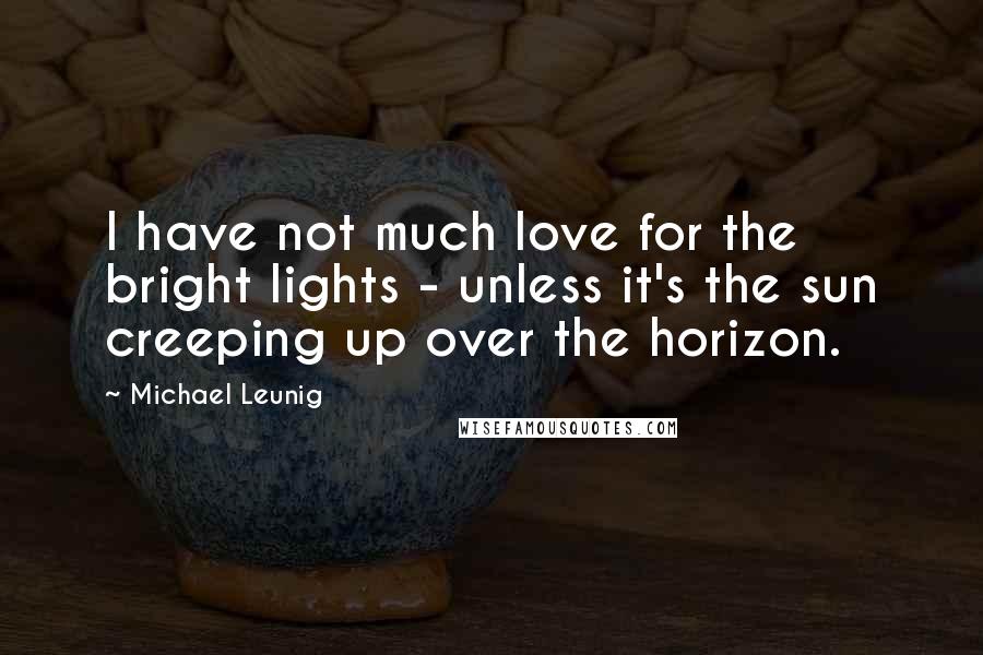 Michael Leunig Quotes: I have not much love for the bright lights - unless it's the sun creeping up over the horizon.