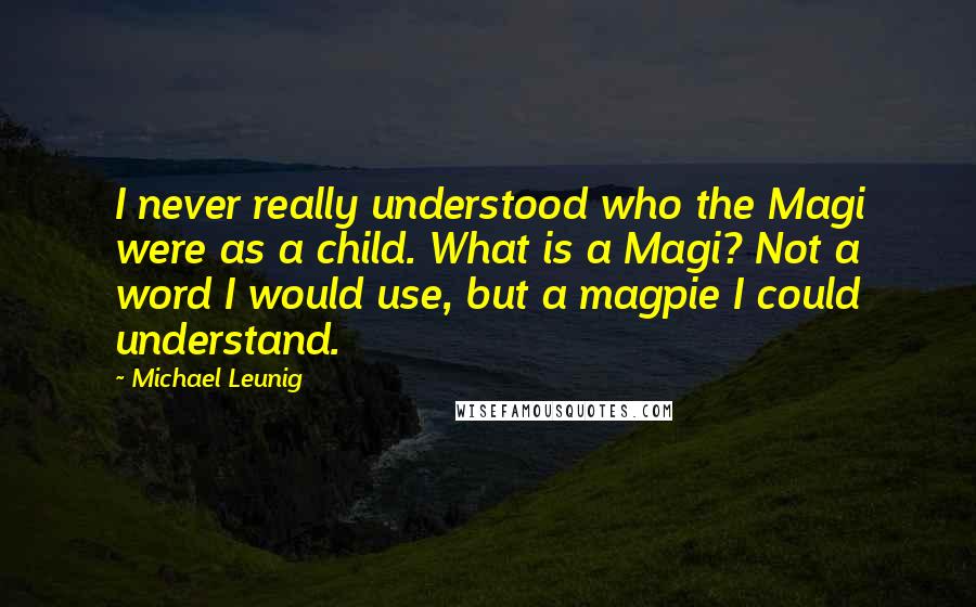 Michael Leunig Quotes: I never really understood who the Magi were as a child. What is a Magi? Not a word I would use, but a magpie I could understand.