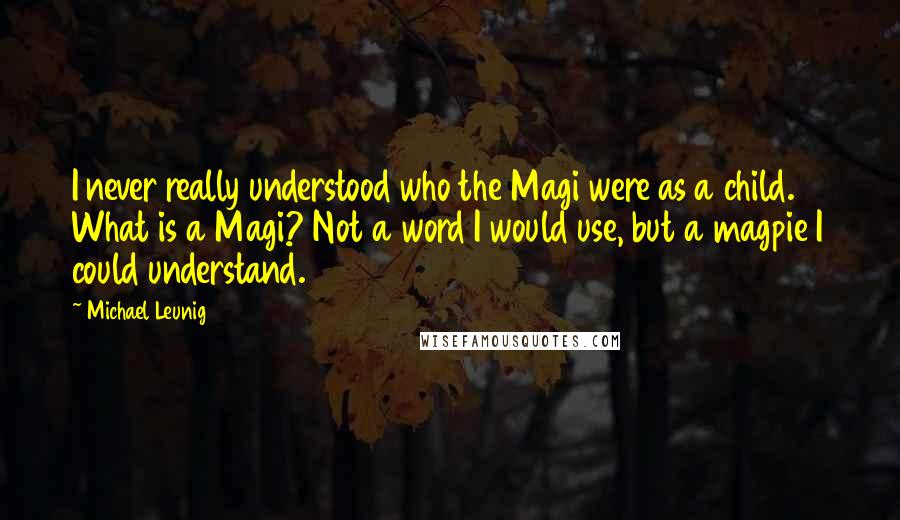 Michael Leunig Quotes: I never really understood who the Magi were as a child. What is a Magi? Not a word I would use, but a magpie I could understand.