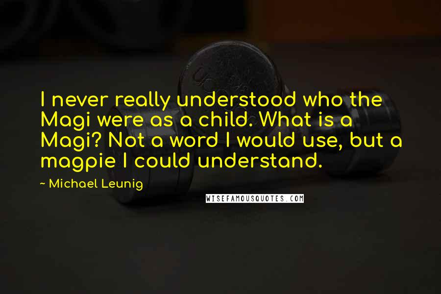 Michael Leunig Quotes: I never really understood who the Magi were as a child. What is a Magi? Not a word I would use, but a magpie I could understand.