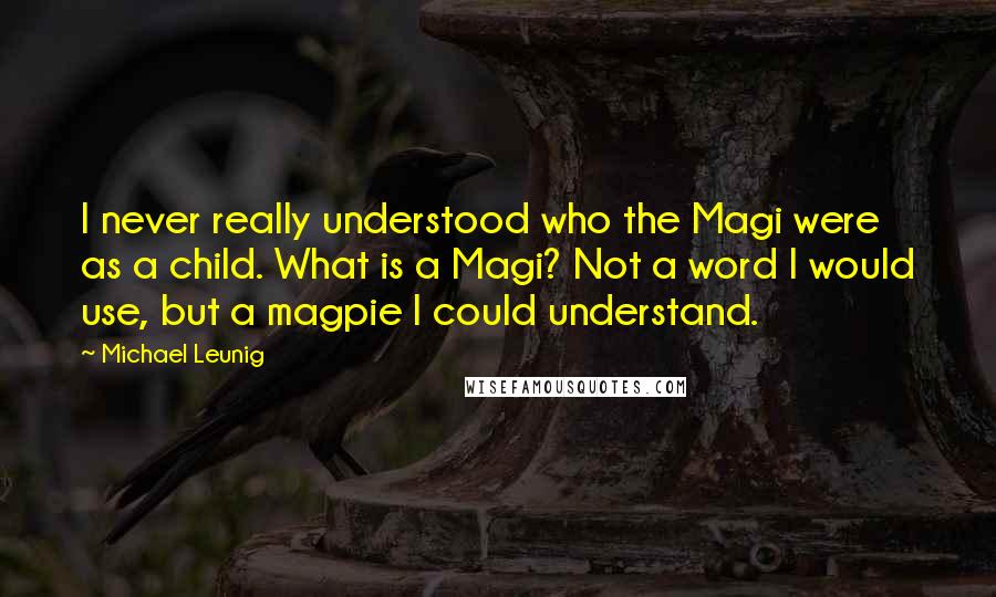 Michael Leunig Quotes: I never really understood who the Magi were as a child. What is a Magi? Not a word I would use, but a magpie I could understand.