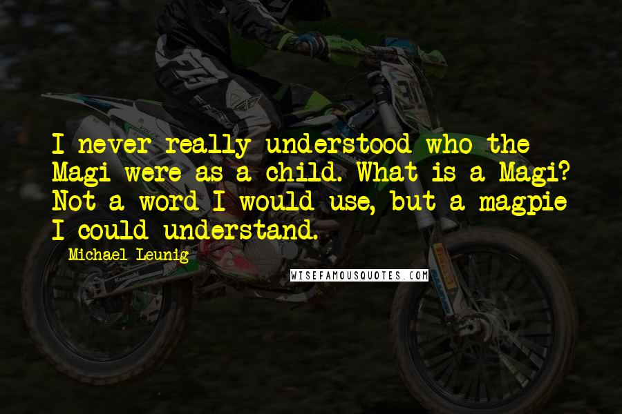Michael Leunig Quotes: I never really understood who the Magi were as a child. What is a Magi? Not a word I would use, but a magpie I could understand.