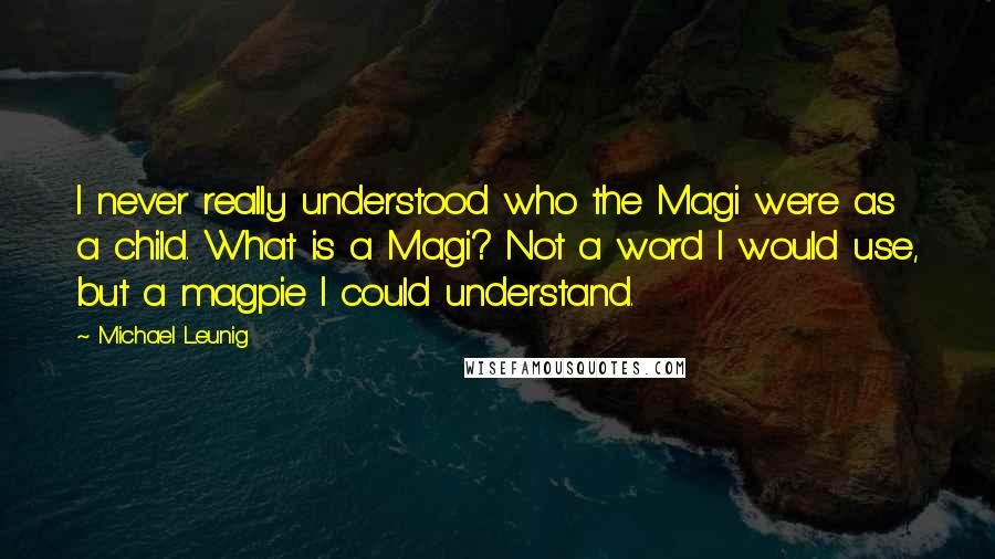 Michael Leunig Quotes: I never really understood who the Magi were as a child. What is a Magi? Not a word I would use, but a magpie I could understand.