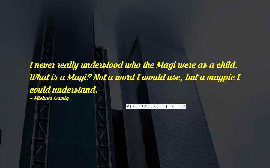 Michael Leunig Quotes: I never really understood who the Magi were as a child. What is a Magi? Not a word I would use, but a magpie I could understand.