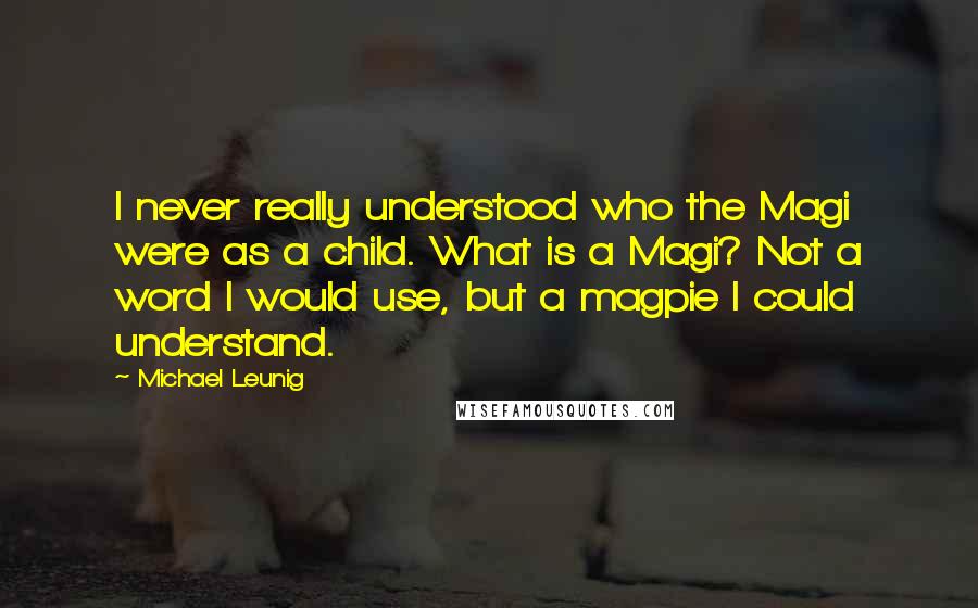 Michael Leunig Quotes: I never really understood who the Magi were as a child. What is a Magi? Not a word I would use, but a magpie I could understand.