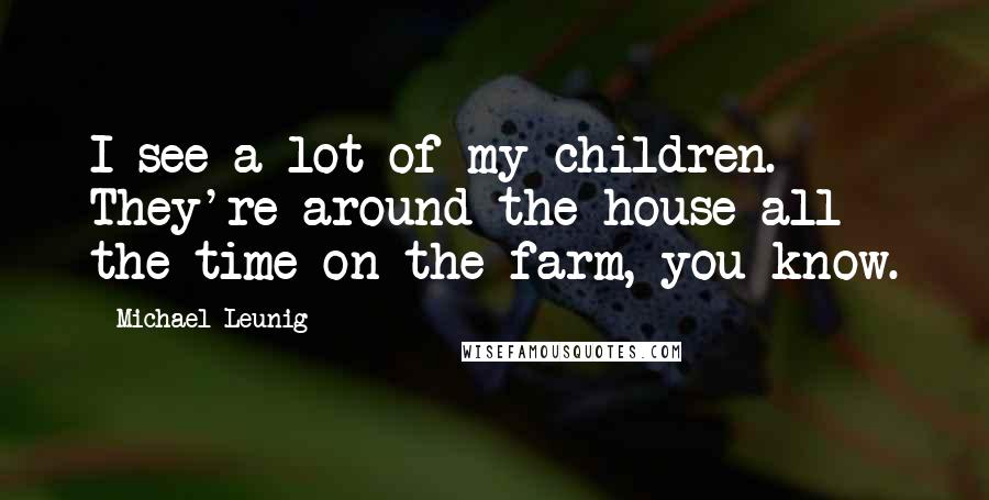 Michael Leunig Quotes: I see a lot of my children. They're around the house all the time on the farm, you know.