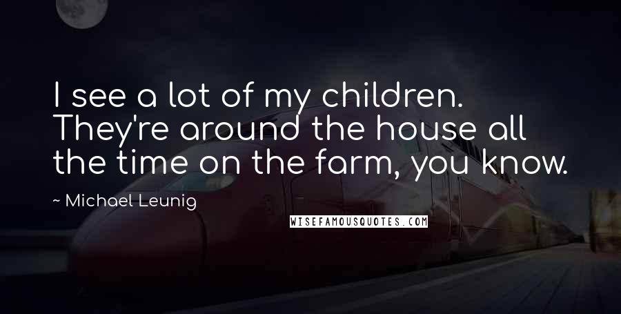 Michael Leunig Quotes: I see a lot of my children. They're around the house all the time on the farm, you know.