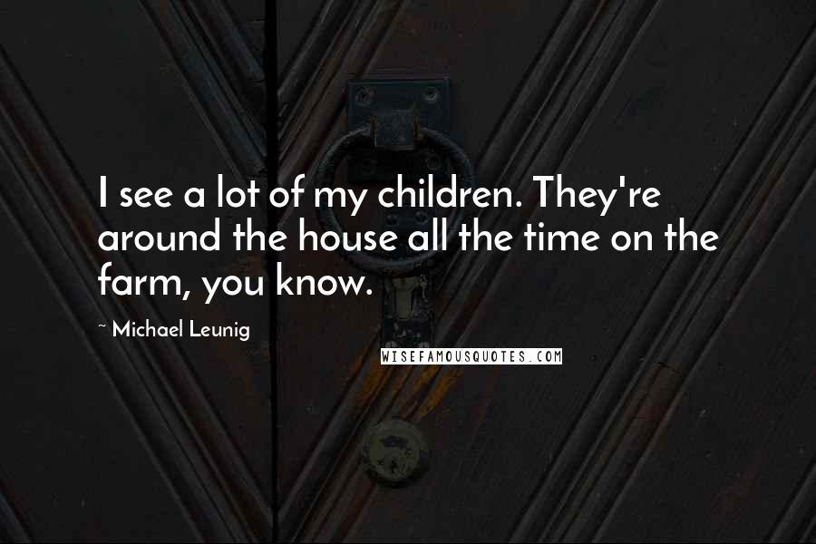 Michael Leunig Quotes: I see a lot of my children. They're around the house all the time on the farm, you know.