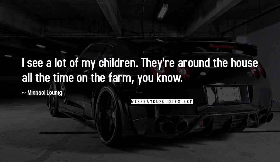 Michael Leunig Quotes: I see a lot of my children. They're around the house all the time on the farm, you know.