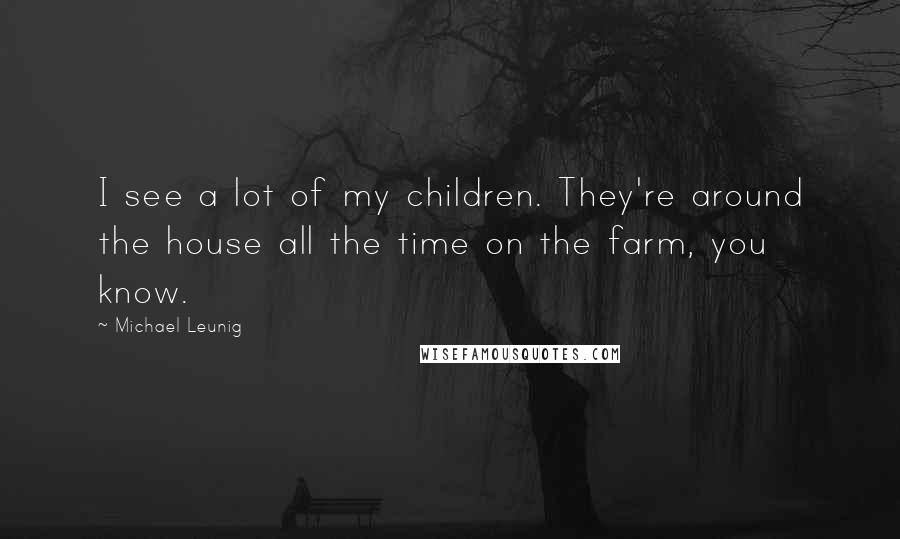 Michael Leunig Quotes: I see a lot of my children. They're around the house all the time on the farm, you know.