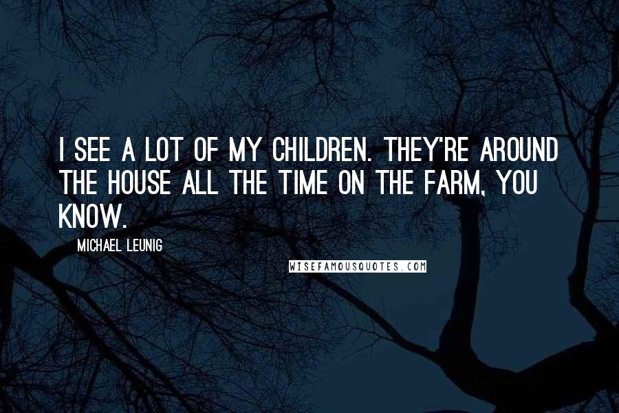 Michael Leunig Quotes: I see a lot of my children. They're around the house all the time on the farm, you know.