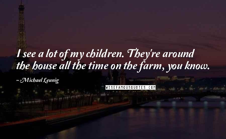 Michael Leunig Quotes: I see a lot of my children. They're around the house all the time on the farm, you know.