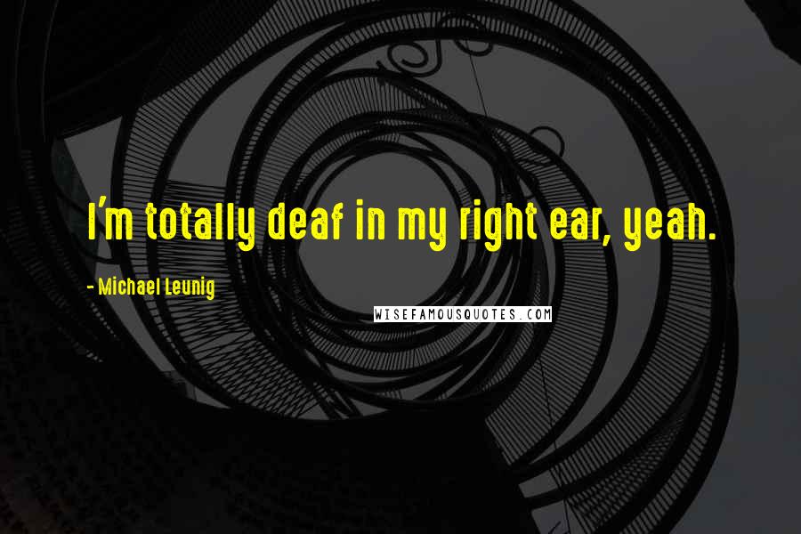 Michael Leunig Quotes: I'm totally deaf in my right ear, yeah.