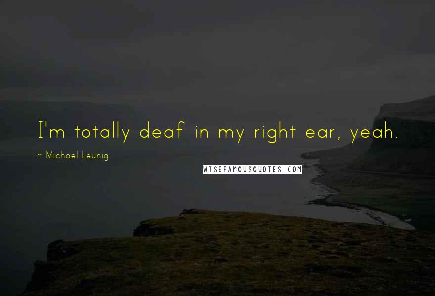 Michael Leunig Quotes: I'm totally deaf in my right ear, yeah.